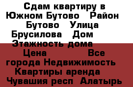 Сдам квартиру в Южном Бутово › Район ­ Бутово › Улица ­ Брусилова › Дом ­ 15 › Этажность дома ­ 14 › Цена ­ 35 000 - Все города Недвижимость » Квартиры аренда   . Чувашия респ.,Алатырь г.